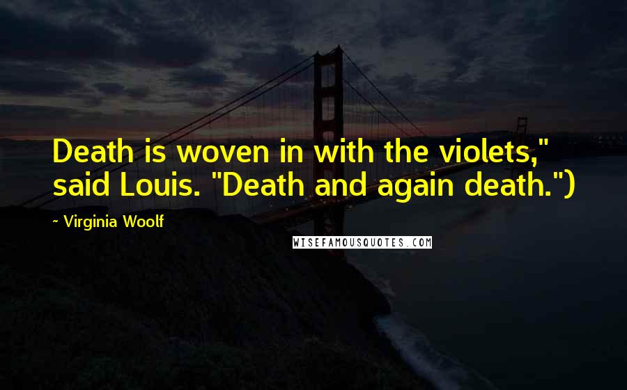 Virginia Woolf Quotes: Death is woven in with the violets," said Louis. "Death and again death.")