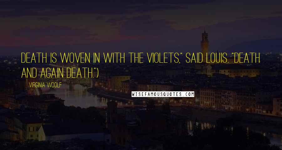 Virginia Woolf Quotes: Death is woven in with the violets," said Louis. "Death and again death.")