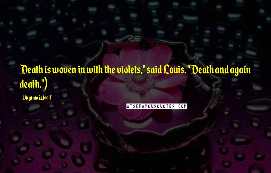 Virginia Woolf Quotes: Death is woven in with the violets," said Louis. "Death and again death.")
