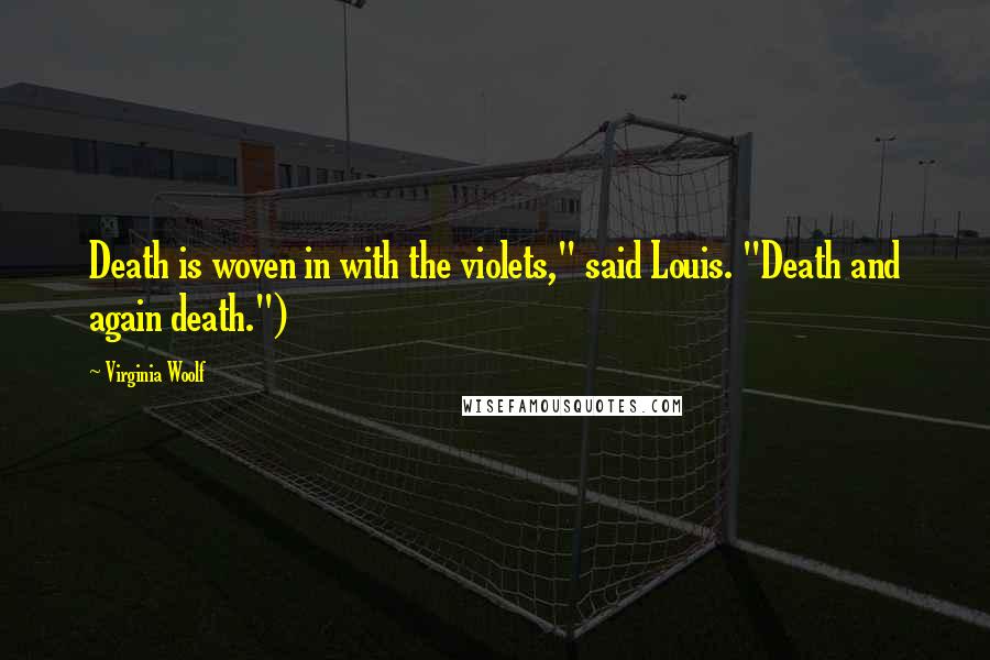 Virginia Woolf Quotes: Death is woven in with the violets," said Louis. "Death and again death.")