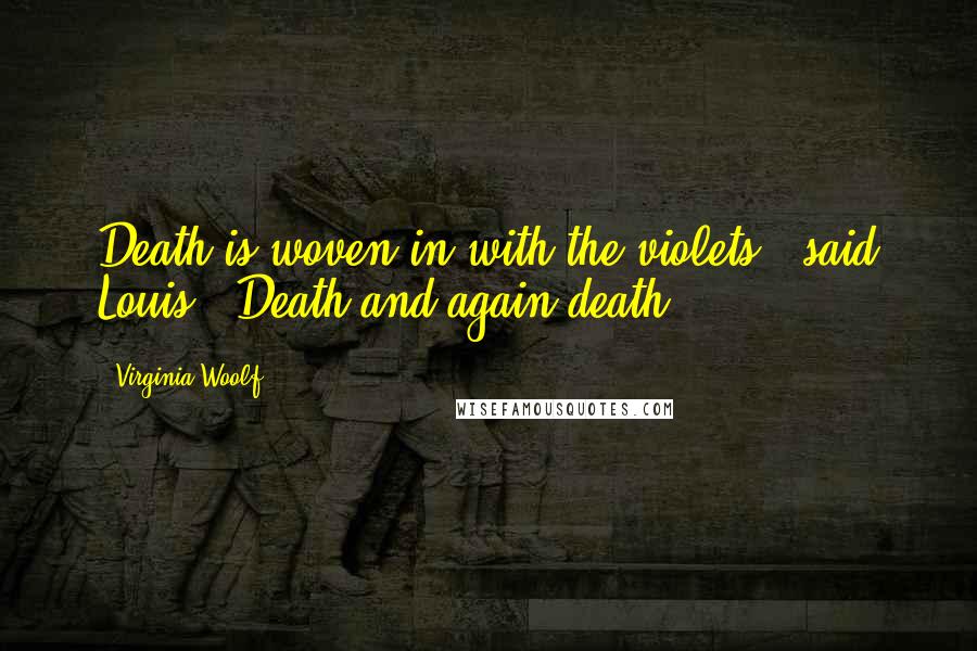 Virginia Woolf Quotes: Death is woven in with the violets," said Louis. "Death and again death.")