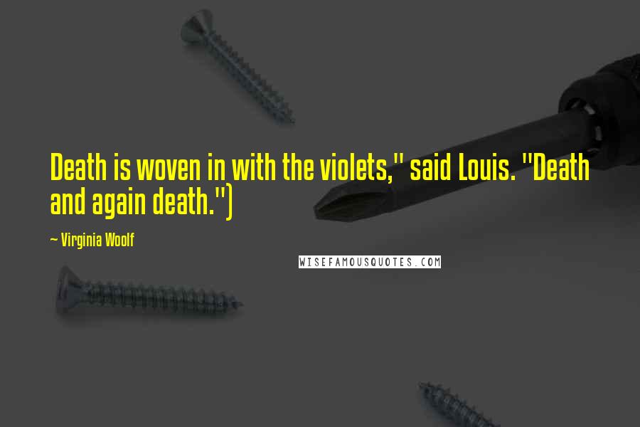 Virginia Woolf Quotes: Death is woven in with the violets," said Louis. "Death and again death.")
