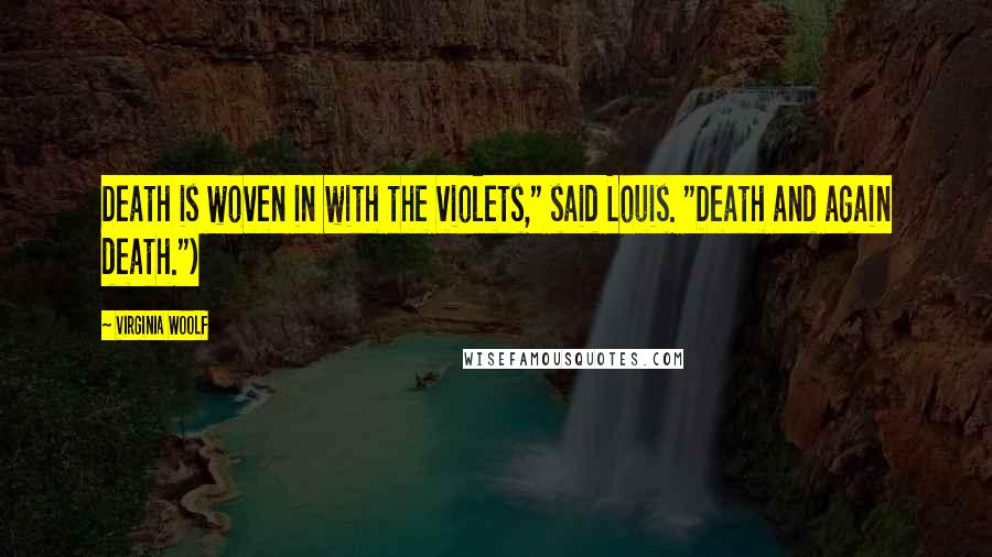 Virginia Woolf Quotes: Death is woven in with the violets," said Louis. "Death and again death.")
