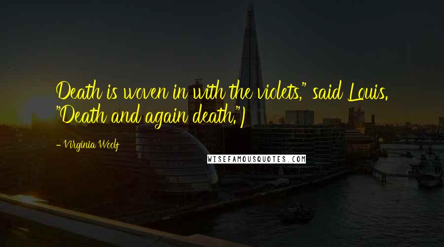 Virginia Woolf Quotes: Death is woven in with the violets," said Louis. "Death and again death.")