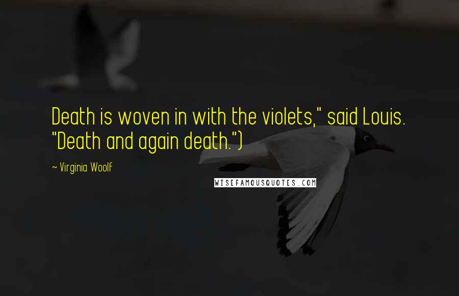 Virginia Woolf Quotes: Death is woven in with the violets," said Louis. "Death and again death.")