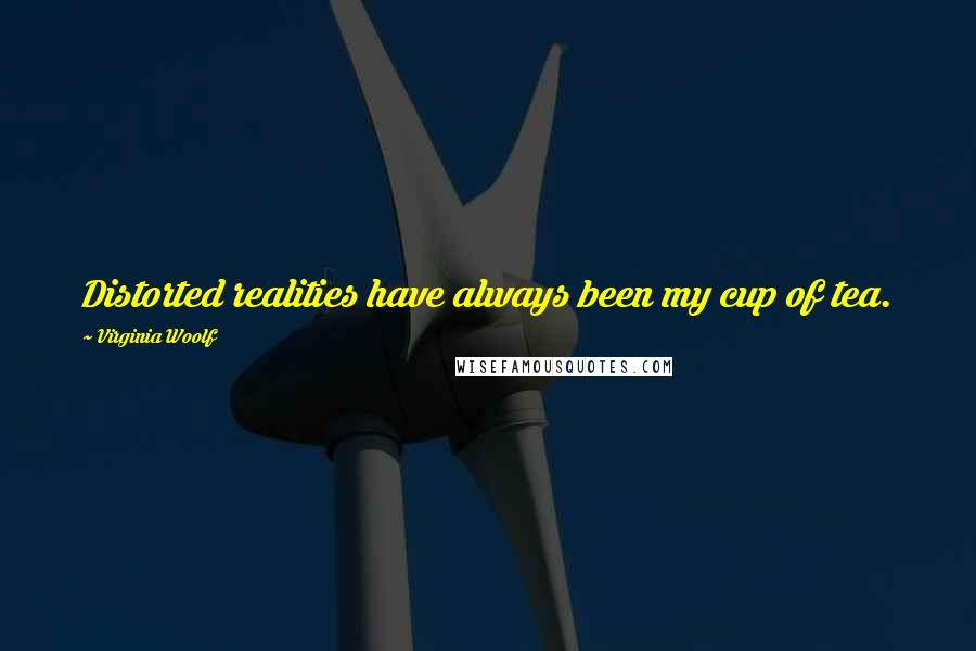 Virginia Woolf Quotes: Distorted realities have always been my cup of tea.