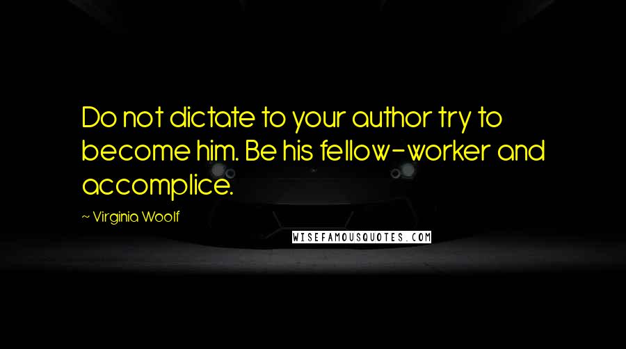 Virginia Woolf Quotes: Do not dictate to your author try to become him. Be his fellow-worker and accomplice.
