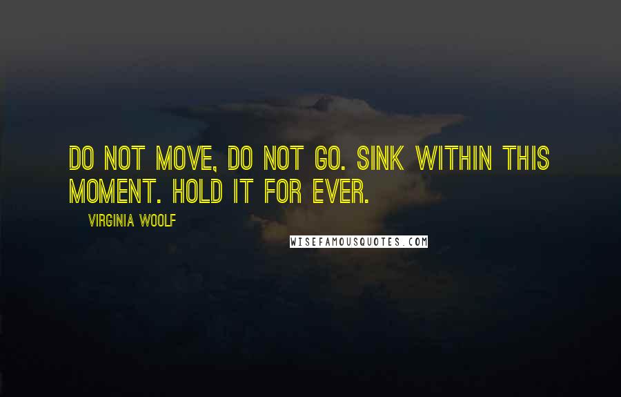 Virginia Woolf Quotes: Do not move, do not go. Sink within this moment. Hold it for ever.