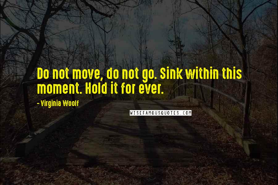 Virginia Woolf Quotes: Do not move, do not go. Sink within this moment. Hold it for ever.