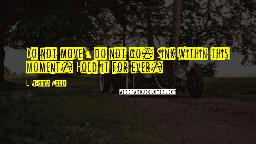 Virginia Woolf Quotes: Do not move, do not go. Sink within this moment. Hold it for ever.