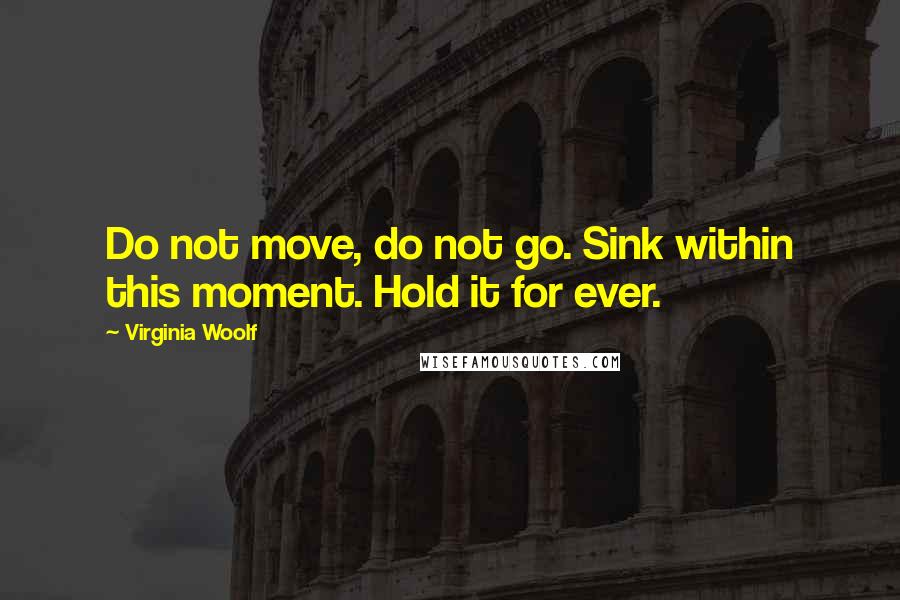 Virginia Woolf Quotes: Do not move, do not go. Sink within this moment. Hold it for ever.