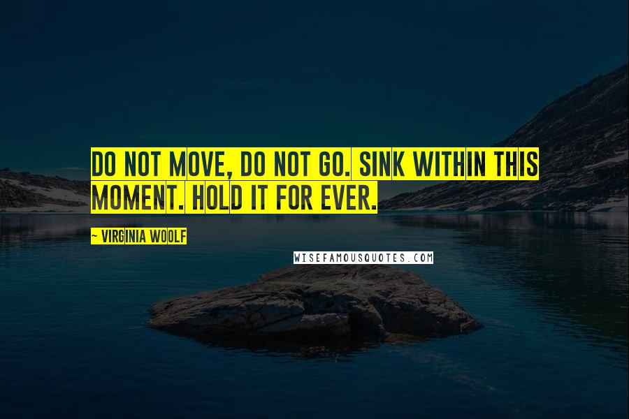 Virginia Woolf Quotes: Do not move, do not go. Sink within this moment. Hold it for ever.