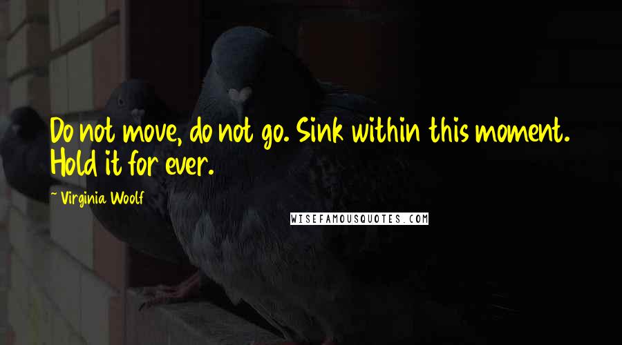 Virginia Woolf Quotes: Do not move, do not go. Sink within this moment. Hold it for ever.