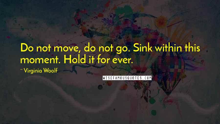 Virginia Woolf Quotes: Do not move, do not go. Sink within this moment. Hold it for ever.