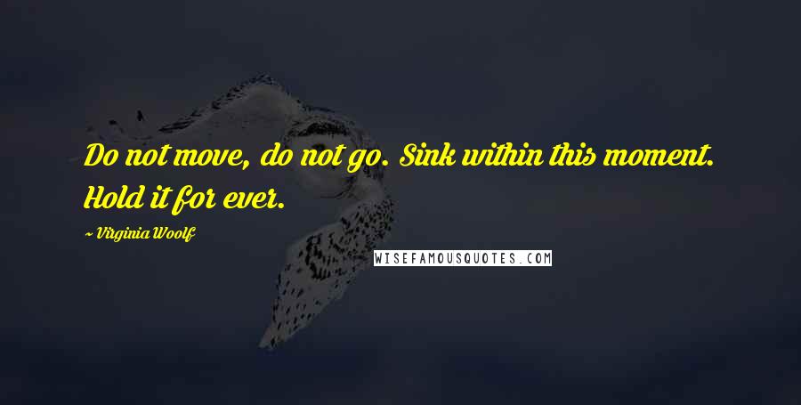 Virginia Woolf Quotes: Do not move, do not go. Sink within this moment. Hold it for ever.