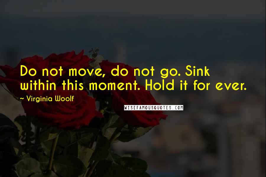 Virginia Woolf Quotes: Do not move, do not go. Sink within this moment. Hold it for ever.