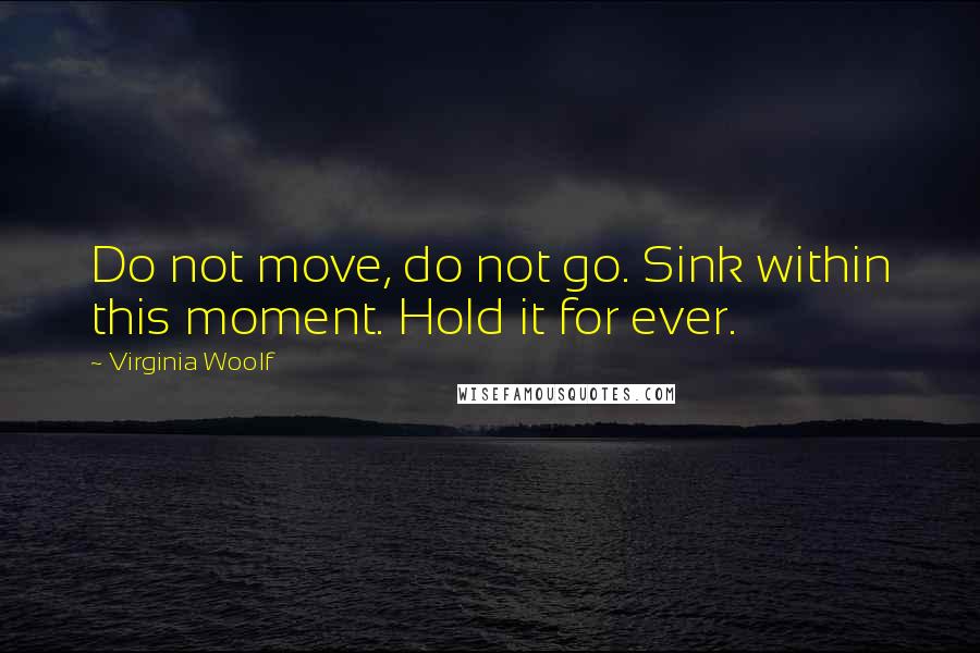 Virginia Woolf Quotes: Do not move, do not go. Sink within this moment. Hold it for ever.