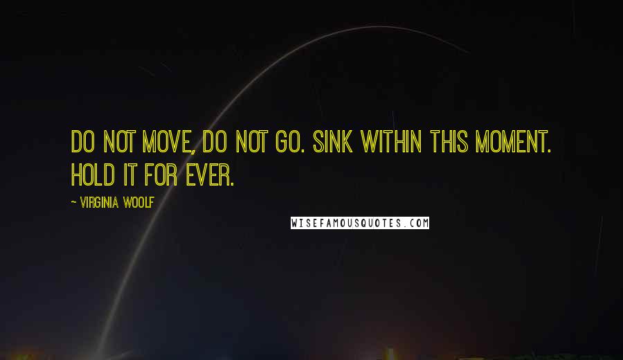 Virginia Woolf Quotes: Do not move, do not go. Sink within this moment. Hold it for ever.