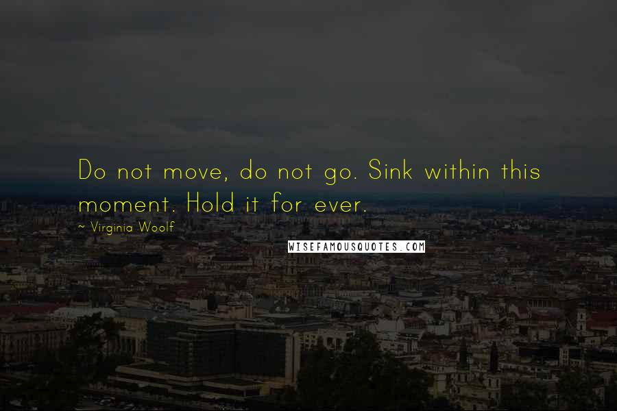 Virginia Woolf Quotes: Do not move, do not go. Sink within this moment. Hold it for ever.