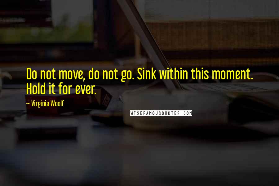 Virginia Woolf Quotes: Do not move, do not go. Sink within this moment. Hold it for ever.