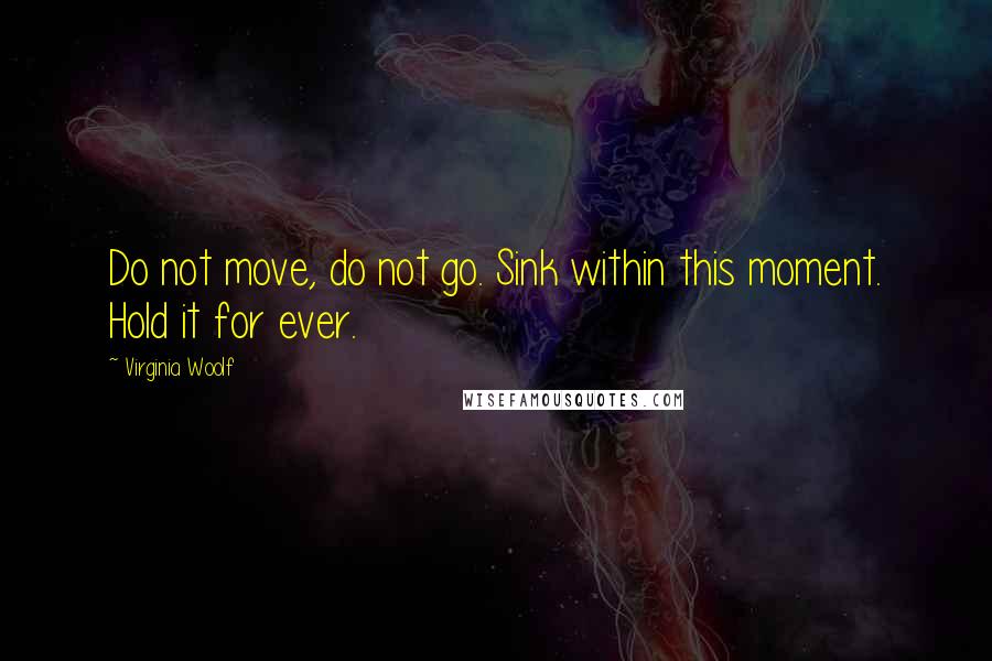 Virginia Woolf Quotes: Do not move, do not go. Sink within this moment. Hold it for ever.