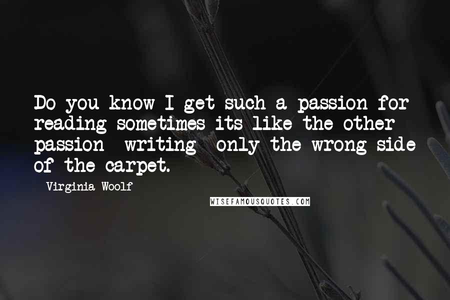 Virginia Woolf Quotes: Do you know I get such a passion for reading sometimes its like the other passion -writing- only the wrong side of the carpet.