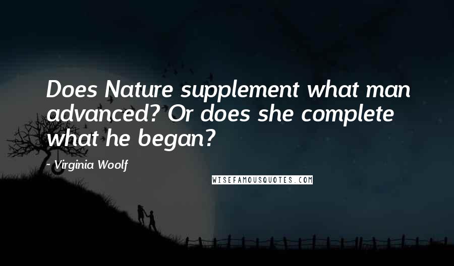 Virginia Woolf Quotes: Does Nature supplement what man advanced? Or does she complete what he began?