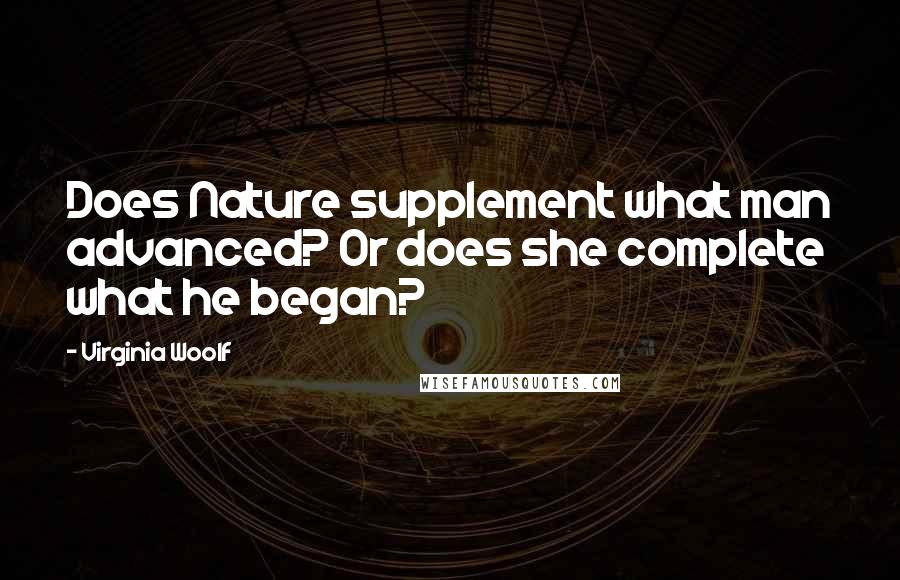 Virginia Woolf Quotes: Does Nature supplement what man advanced? Or does she complete what he began?