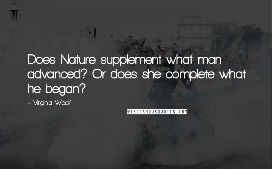 Virginia Woolf Quotes: Does Nature supplement what man advanced? Or does she complete what he began?