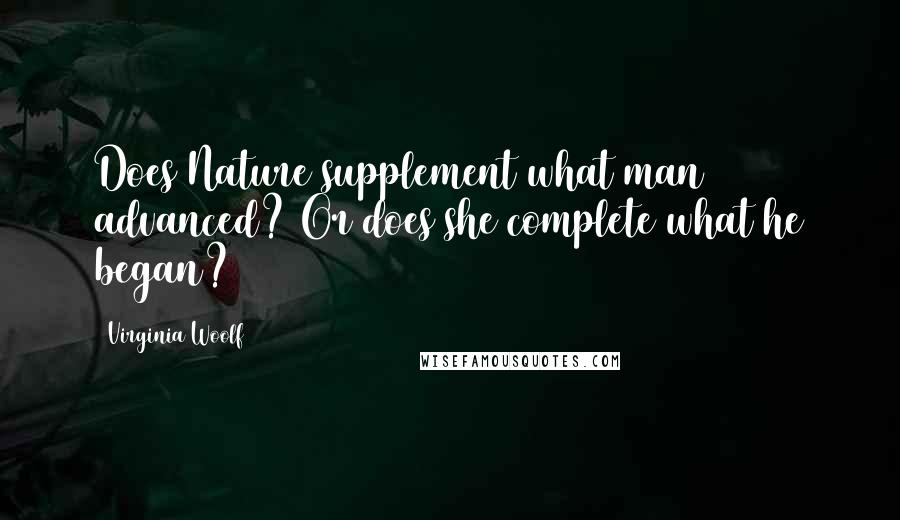 Virginia Woolf Quotes: Does Nature supplement what man advanced? Or does she complete what he began?