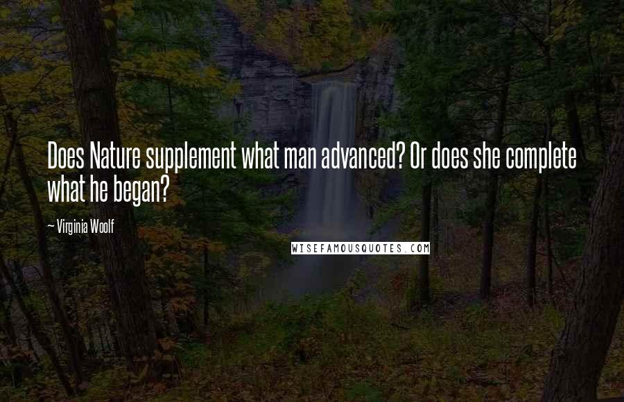 Virginia Woolf Quotes: Does Nature supplement what man advanced? Or does she complete what he began?