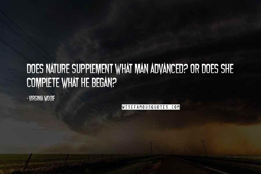 Virginia Woolf Quotes: Does Nature supplement what man advanced? Or does she complete what he began?