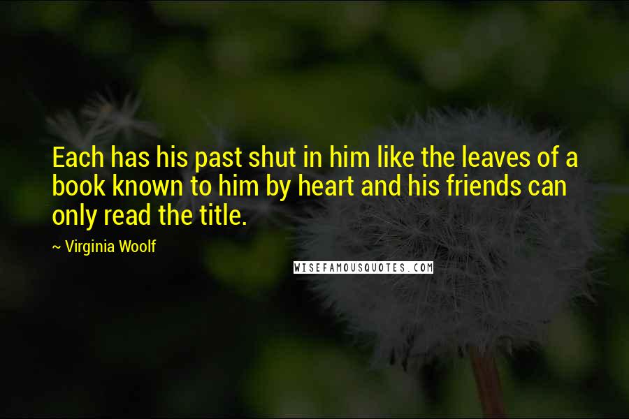 Virginia Woolf Quotes: Each has his past shut in him like the leaves of a book known to him by heart and his friends can only read the title.
