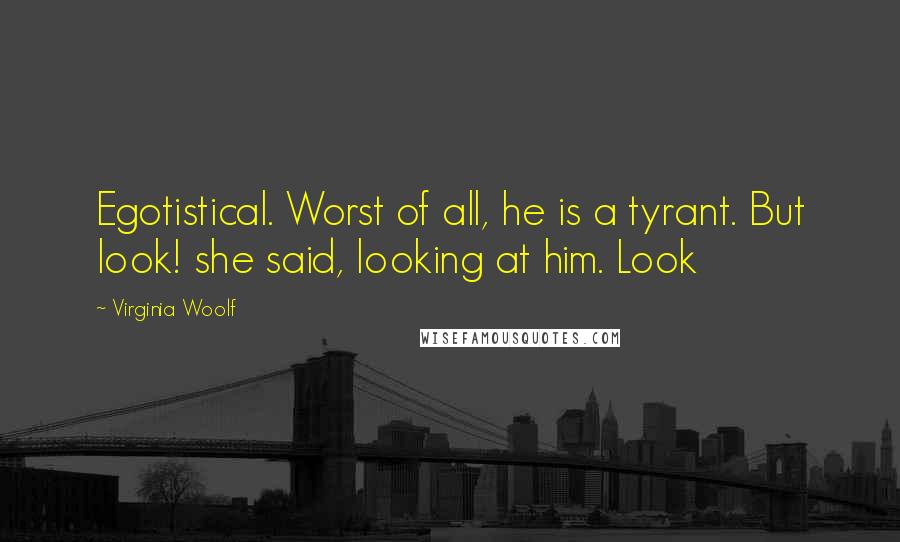 Virginia Woolf Quotes: Egotistical. Worst of all, he is a tyrant. But look! she said, looking at him. Look