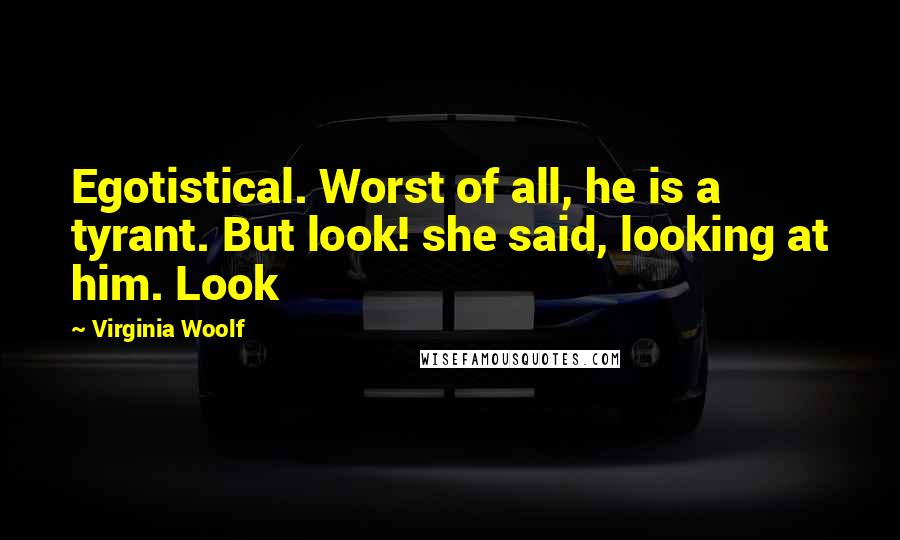 Virginia Woolf Quotes: Egotistical. Worst of all, he is a tyrant. But look! she said, looking at him. Look