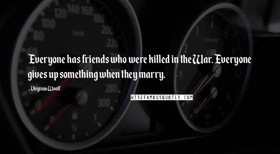Virginia Woolf Quotes: Everyone has friends who were killed in the War. Everyone gives up something when they marry.