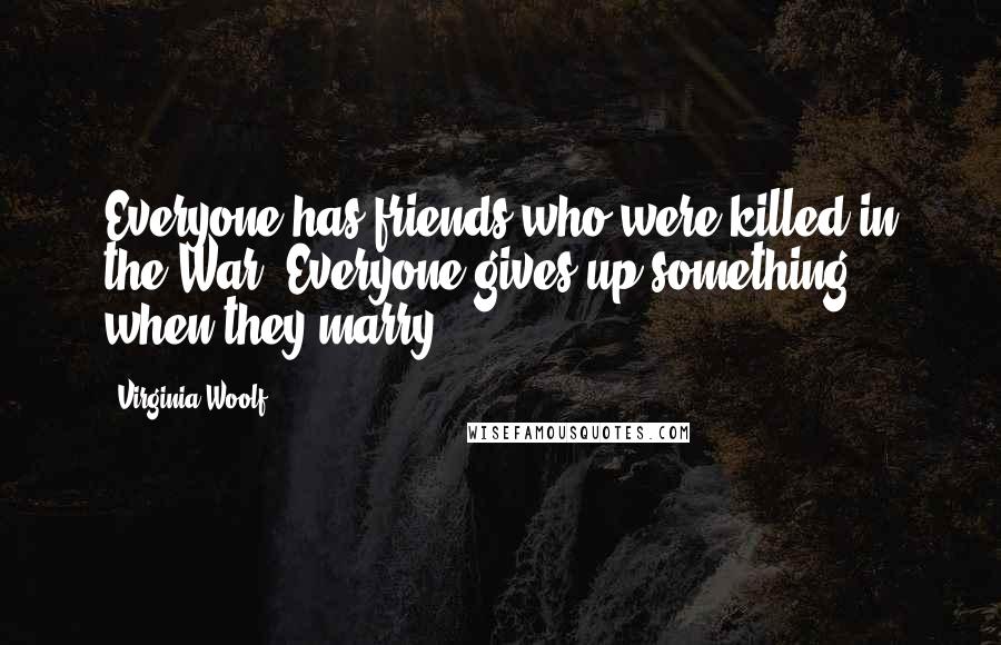 Virginia Woolf Quotes: Everyone has friends who were killed in the War. Everyone gives up something when they marry.