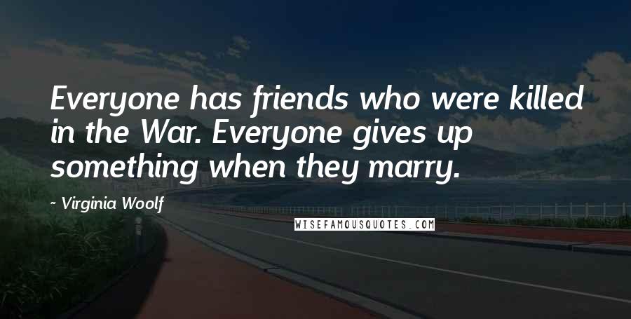 Virginia Woolf Quotes: Everyone has friends who were killed in the War. Everyone gives up something when they marry.