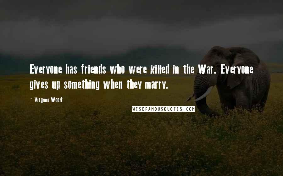 Virginia Woolf Quotes: Everyone has friends who were killed in the War. Everyone gives up something when they marry.