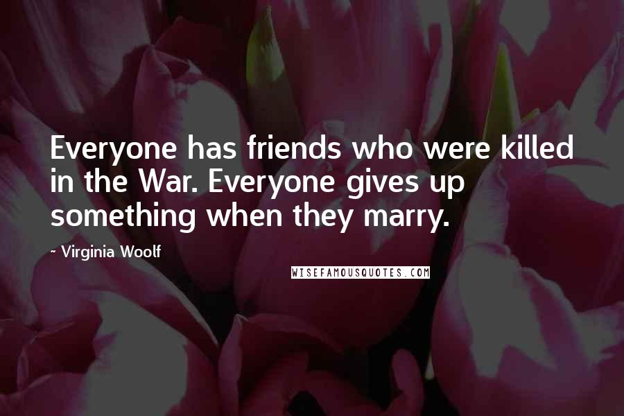 Virginia Woolf Quotes: Everyone has friends who were killed in the War. Everyone gives up something when they marry.