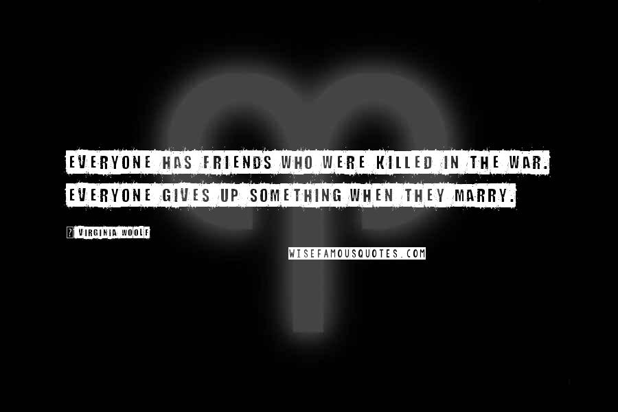 Virginia Woolf Quotes: Everyone has friends who were killed in the War. Everyone gives up something when they marry.