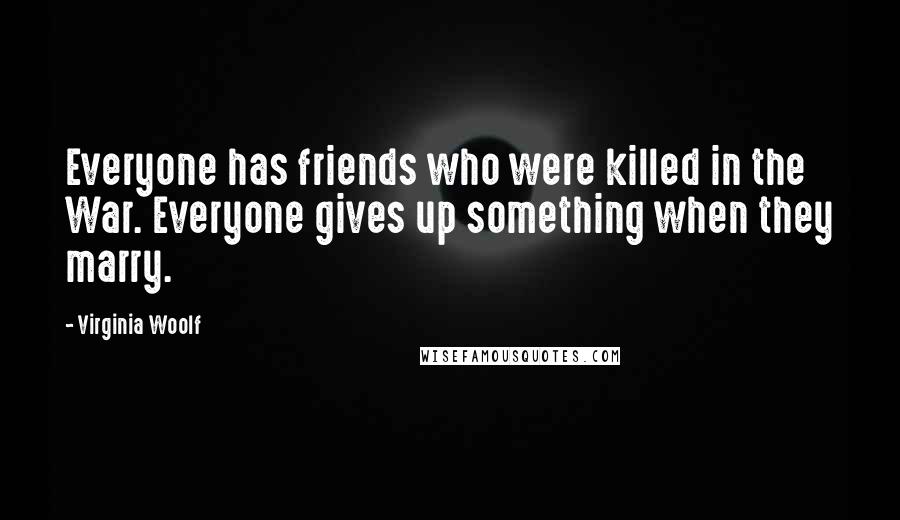Virginia Woolf Quotes: Everyone has friends who were killed in the War. Everyone gives up something when they marry.
