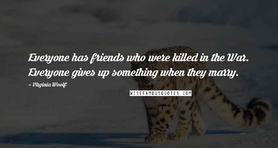Virginia Woolf Quotes: Everyone has friends who were killed in the War. Everyone gives up something when they marry.