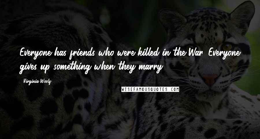 Virginia Woolf Quotes: Everyone has friends who were killed in the War. Everyone gives up something when they marry.