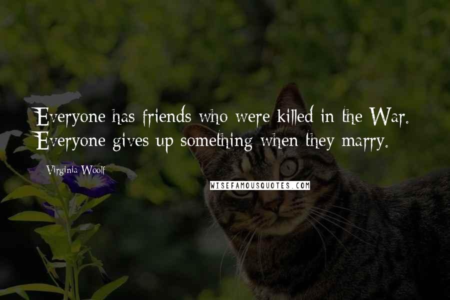 Virginia Woolf Quotes: Everyone has friends who were killed in the War. Everyone gives up something when they marry.
