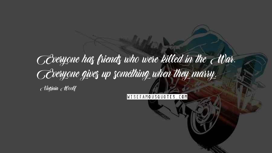 Virginia Woolf Quotes: Everyone has friends who were killed in the War. Everyone gives up something when they marry.