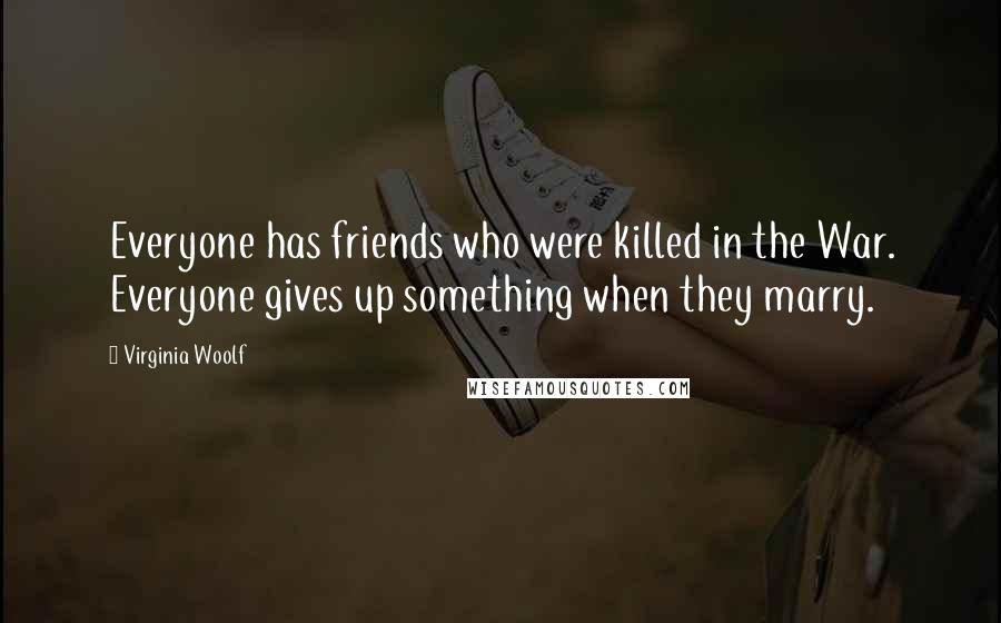 Virginia Woolf Quotes: Everyone has friends who were killed in the War. Everyone gives up something when they marry.