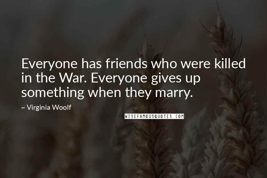 Virginia Woolf Quotes: Everyone has friends who were killed in the War. Everyone gives up something when they marry.