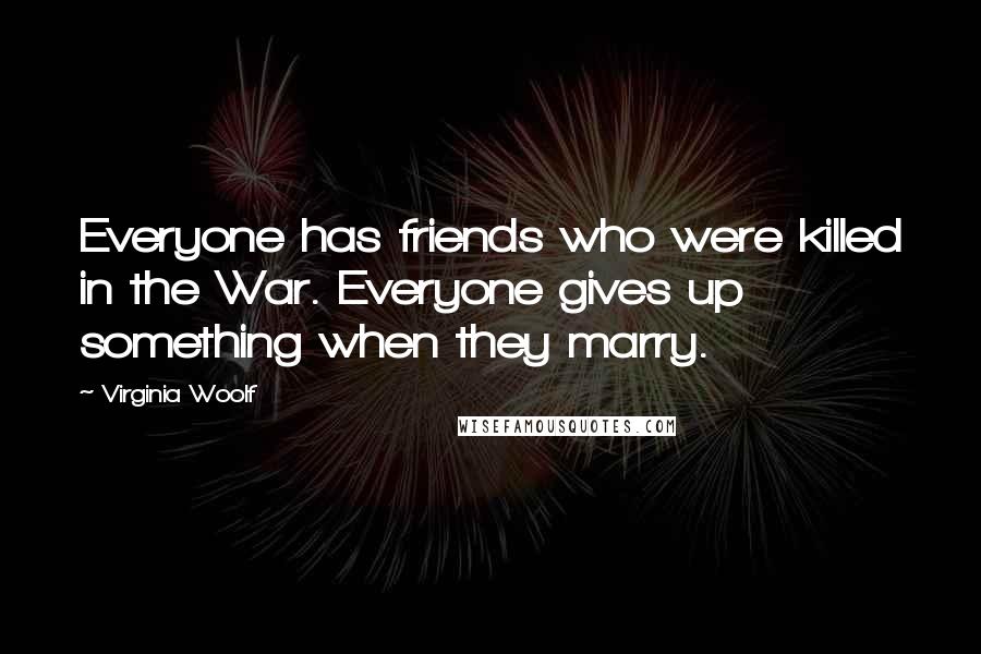Virginia Woolf Quotes: Everyone has friends who were killed in the War. Everyone gives up something when they marry.