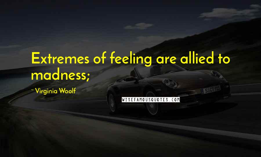 Virginia Woolf Quotes: Extremes of feeling are allied to madness;